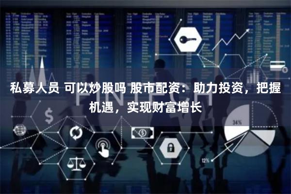 私募人员 可以炒股吗 股市配资：助力投资，把握机遇，实现财富增长