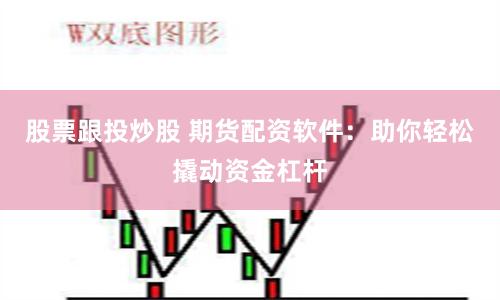 股票跟投炒股 期货配资软件：助你轻松撬动资金杠杆