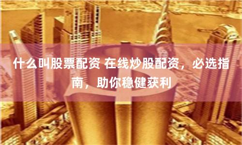什么叫股票配资 在线炒股配资，必选指南，助你稳健获利