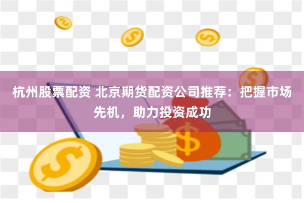 杭州股票配资 北京期货配资公司推荐：把握市场先机，助力投资成功