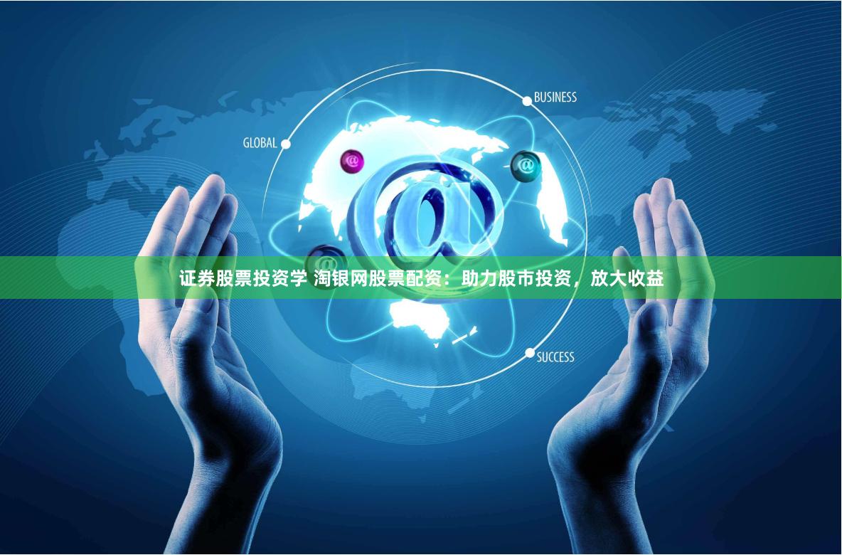 证券股票投资学 淘银网股票配资：助力股市投资，放大收益