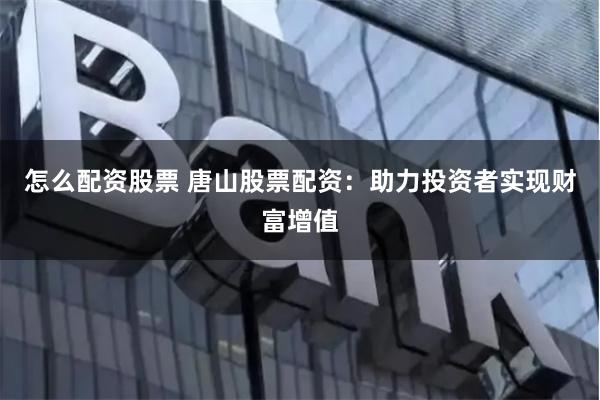 怎么配资股票 唐山股票配资：助力投资者实现财富增值
