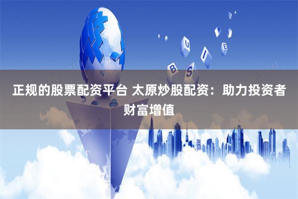 正规的股票配资平台 太原炒股配资：助力投资者财富增值