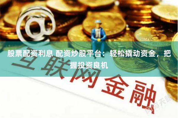 股票配资利息 配资炒股平台：轻松撬动资金，把握投资良机