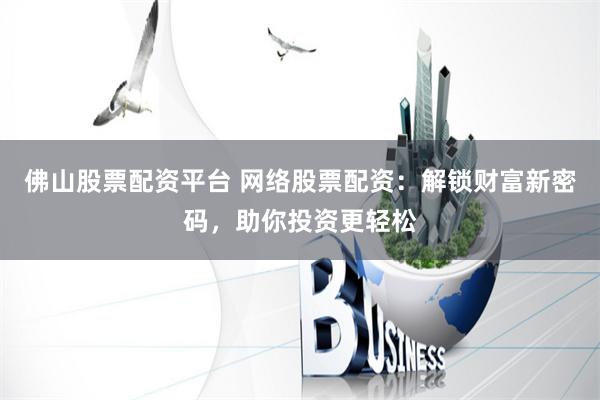佛山股票配资平台 网络股票配资：解锁财富新密码，助你投资更轻松