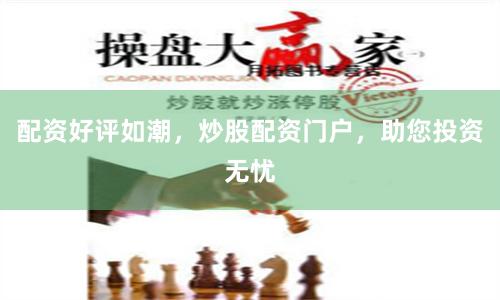 配资好评如潮，炒股配资门户，助您投资无忧