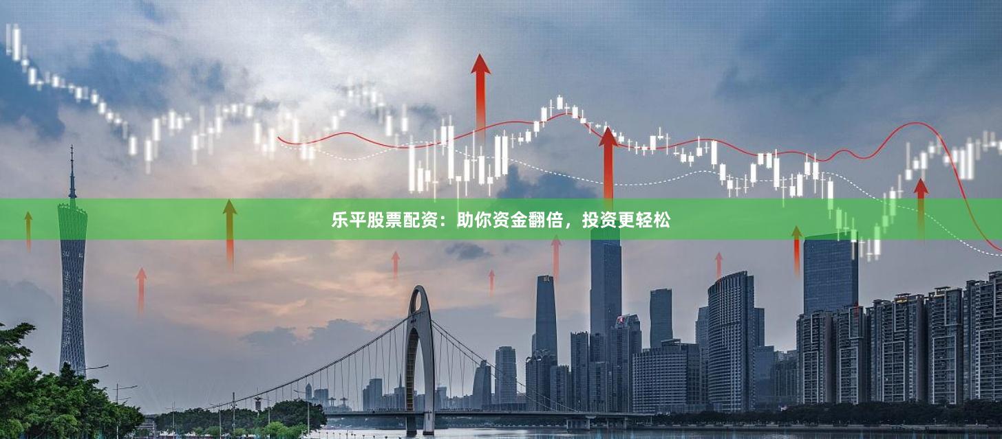 乐平股票配资：助你资金翻倍，投资更轻松