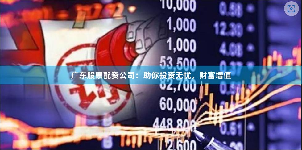 广东股票配资公司：助你投资无忧，财富增值