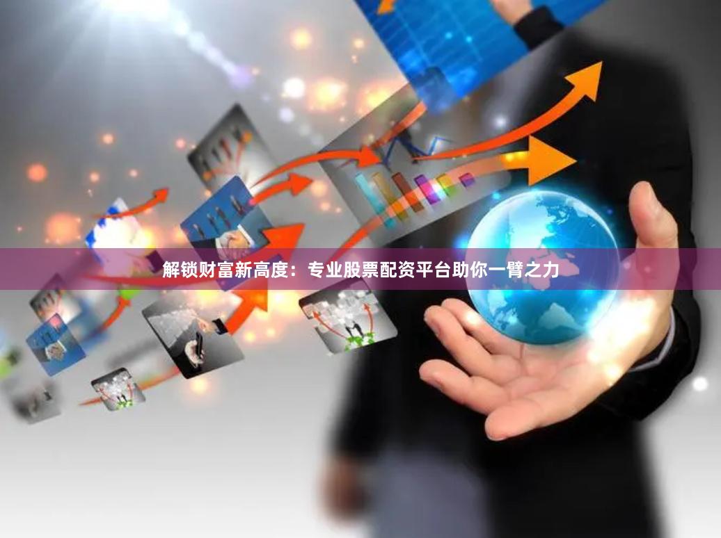 解锁财富新高度：专业股票配资平台助你一臂之力
