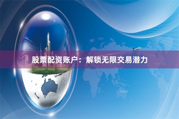 股票配资账户：解锁无限交易潜力