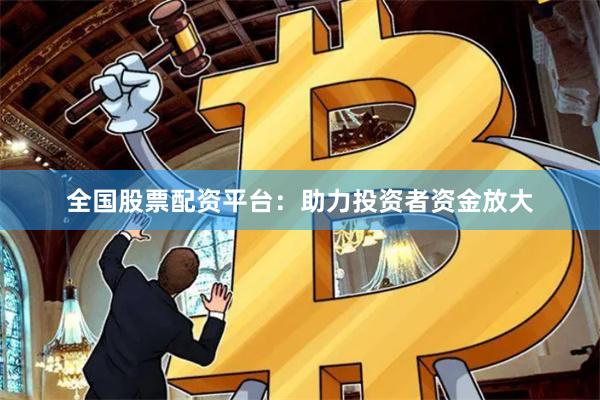 全国股票配资平台：助力投资者资金放大