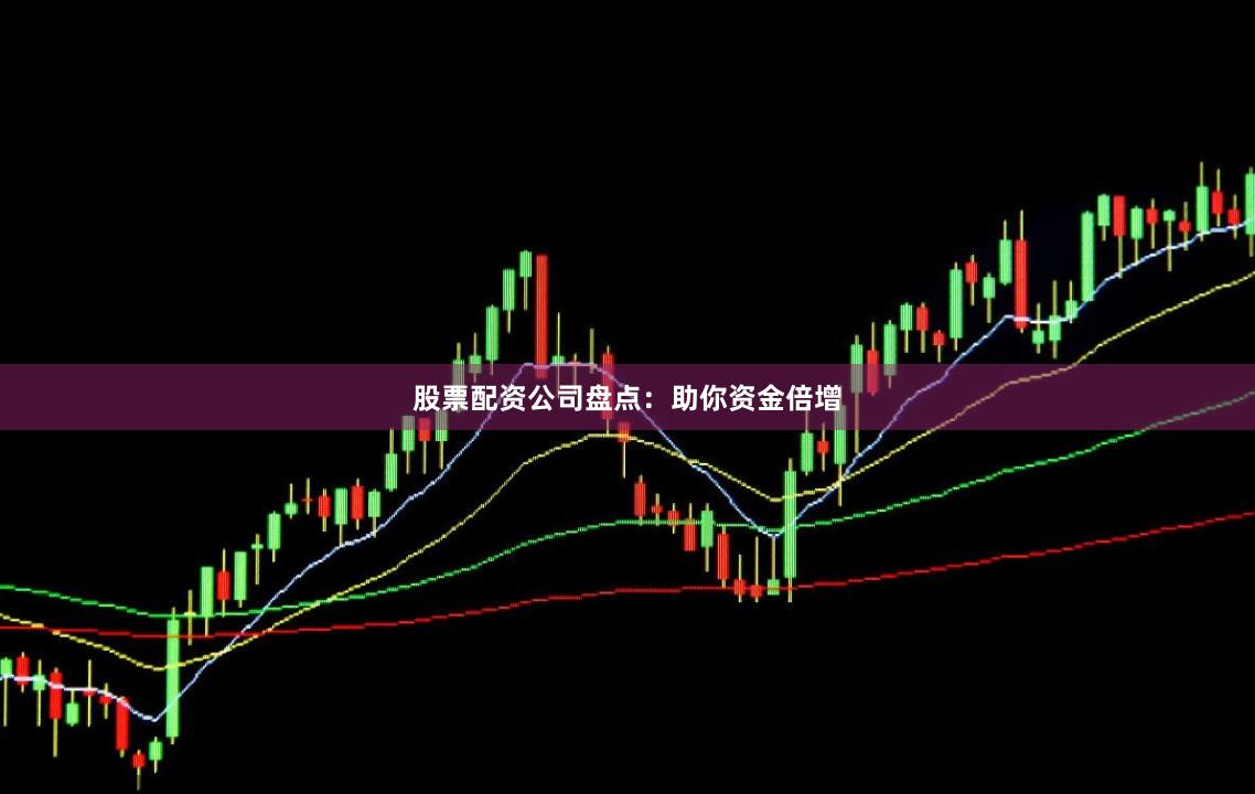 股票配资公司盘点：助你资金倍增