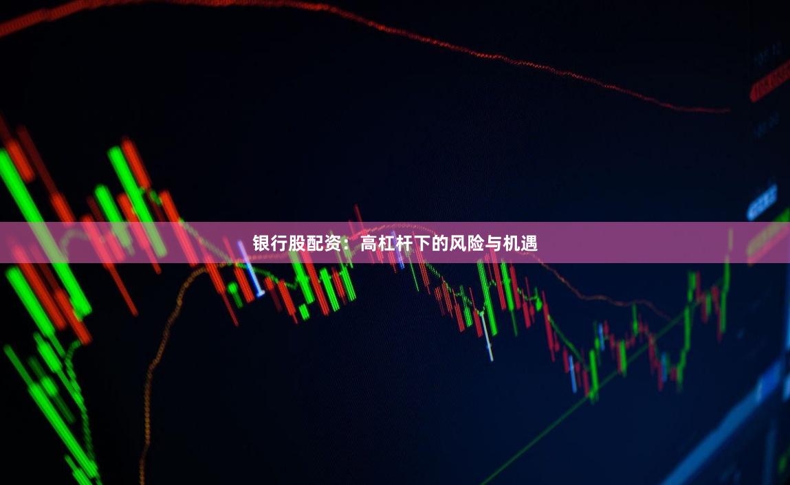 银行股配资：高杠杆下的风险与机遇