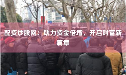 配资炒股网：助力资金倍增，开启财富新篇章