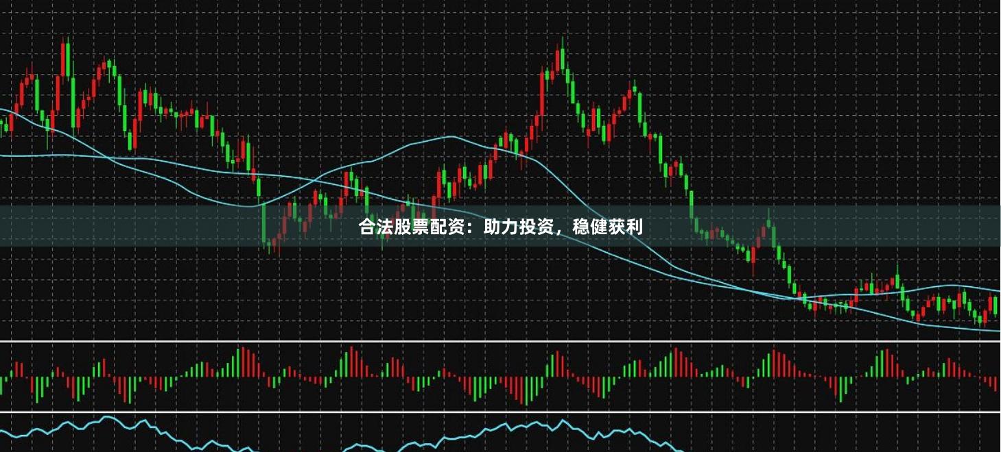 合法股票配资：助力投资，稳健获利