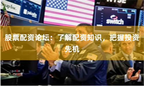 股票配资论坛：了解配资知识，把握投资先机