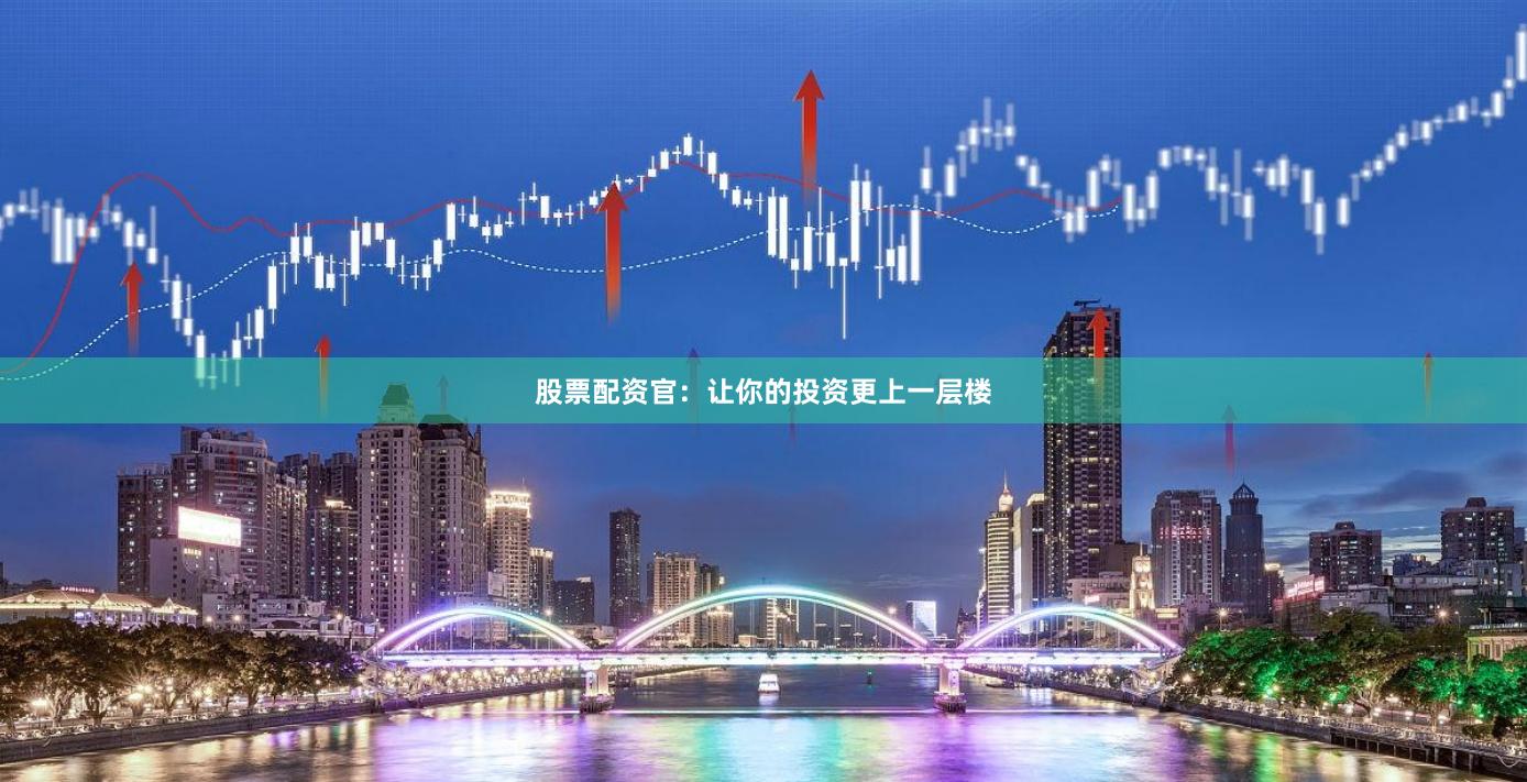 股票配资官：让你的投资更上一层楼