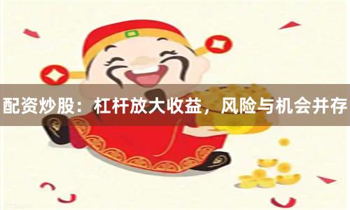 配资炒股：杠杆放大收益，风险与机会并存