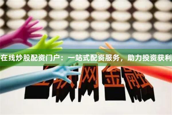 在线炒股配资门户：一站式配资服务，助力投资获利