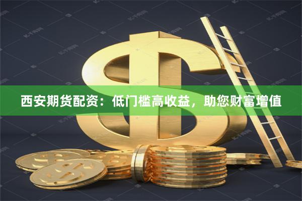 西安期货配资：低门槛高收益，助您财富增值