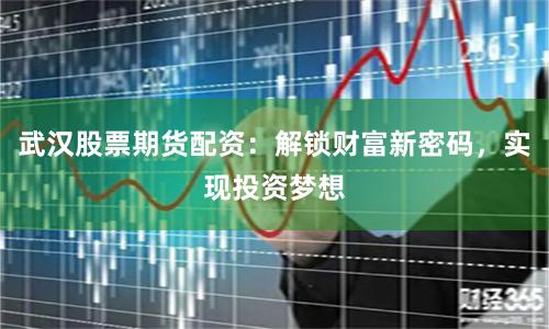 武汉股票期货配资：解锁财富新密码，实现投资梦想