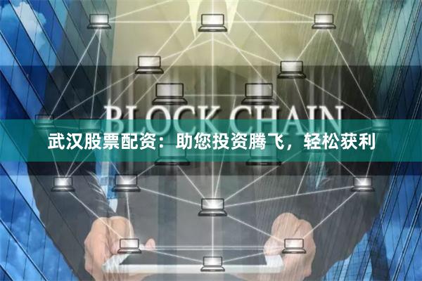 武汉股票配资：助您投资腾飞，轻松获利