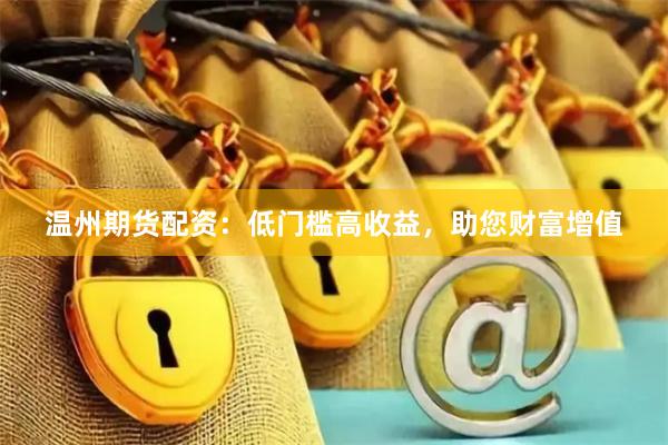 温州期货配资：低门槛高收益，助您财富增值
