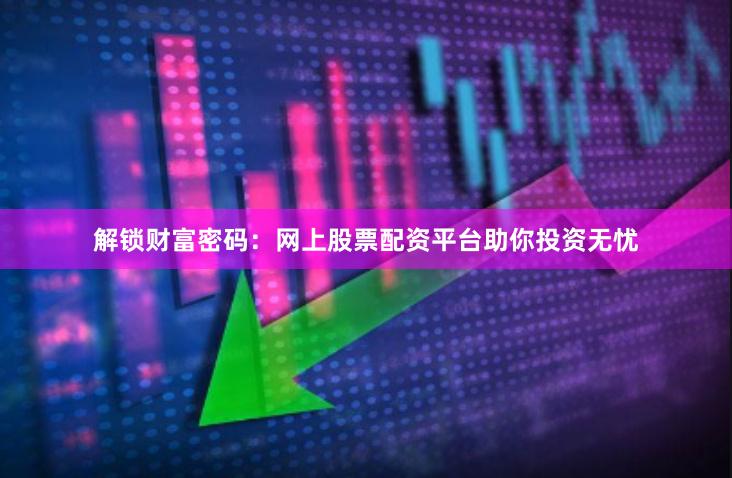 解锁财富密码：网上股票配资平台助你投资无忧
