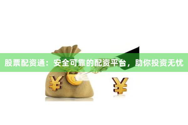 股票配资通：安全可靠的配资平台，助你投资无忧