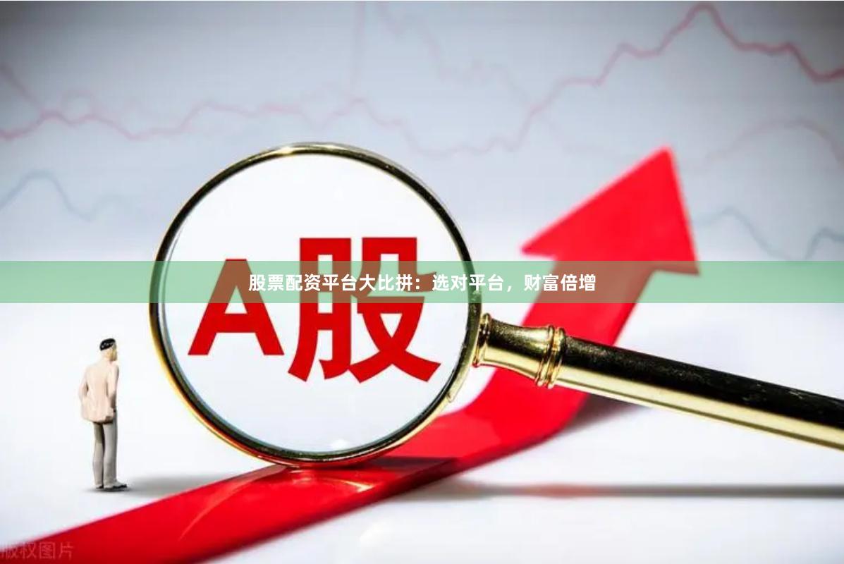 股票配资平台大比拼：选对平台，财富倍增