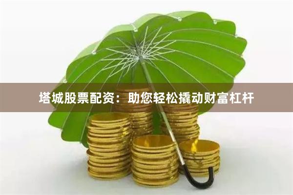 塔城股票配资：助您轻松撬动财富杠杆