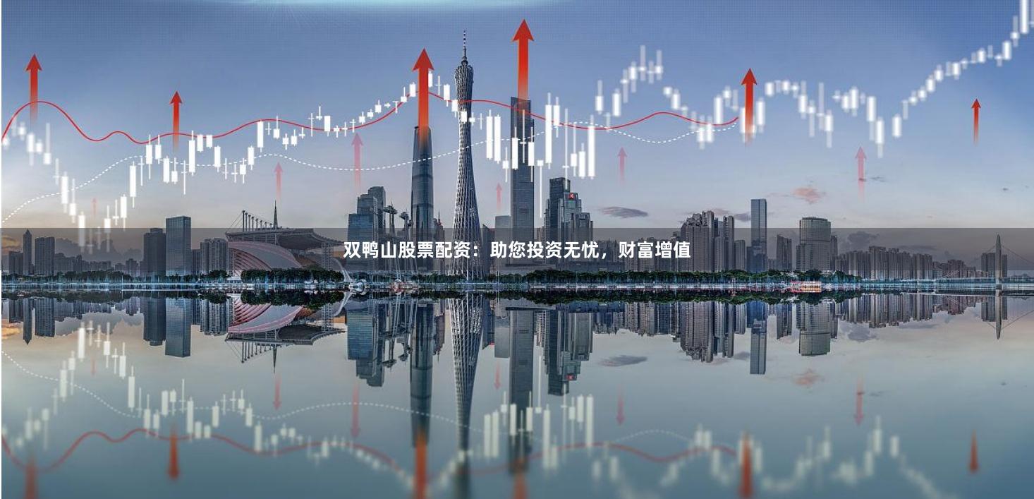 双鸭山股票配资：助您投资无忧，财富增值