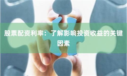 股票配资利率：了解影响投资收益的关键因素
