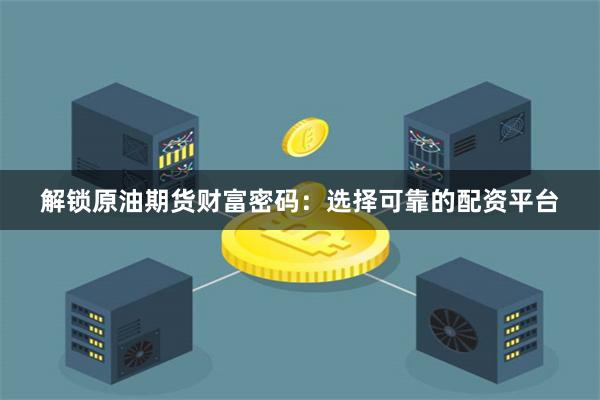 解锁原油期货财富密码：选择可靠的配资平台