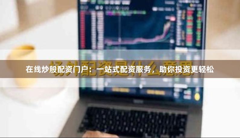 在线炒股配资门户：一站式配资服务，助你投资更轻松
