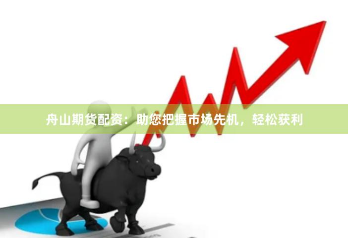 舟山期货配资：助您把握市场先机，轻松获利