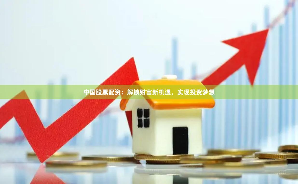 中国股票配资：解锁财富新机遇，实现投资梦想
