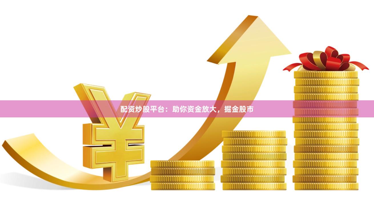 配资炒股平台：助你资金放大，掘金股市