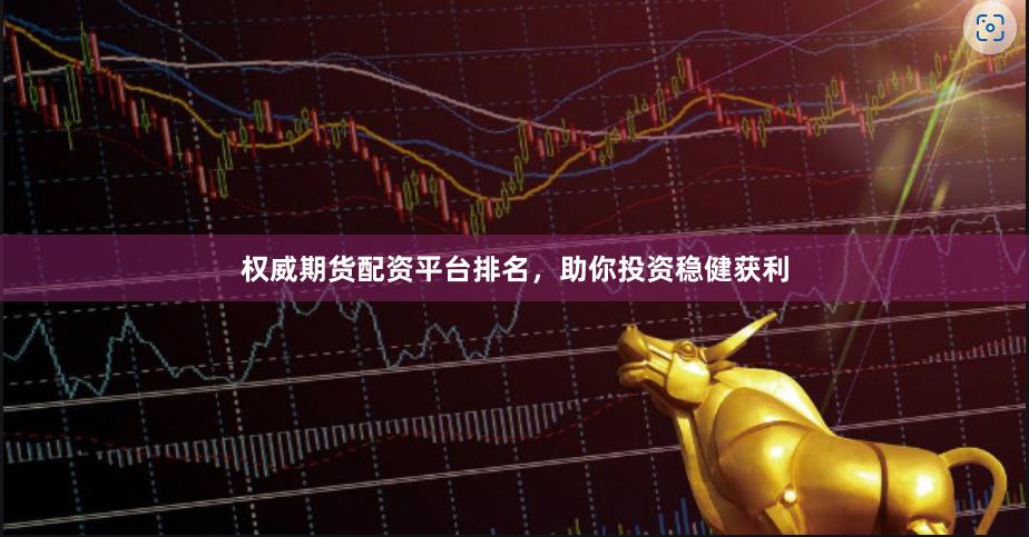 权威期货配资平台排名，助你投资稳健获利