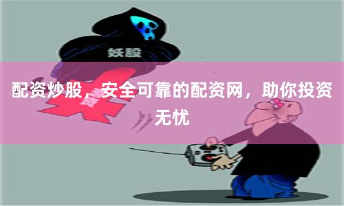 配资炒股，安全可靠的配资网，助你投资无忧