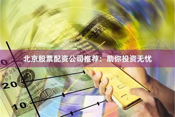 北京股票配资公司推荐：助你投资无忧