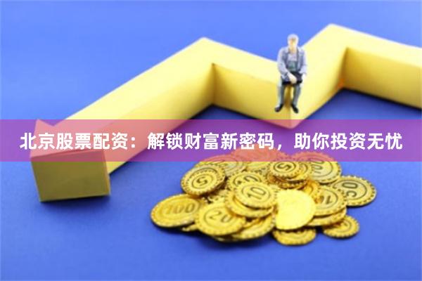 北京股票配资：解锁财富新密码，助你投资无忧