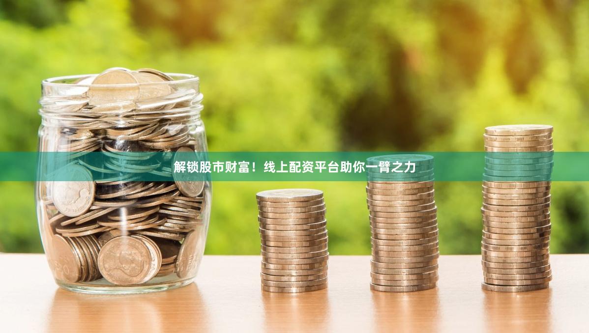解锁股市财富！线上配资平台助你一臂之力