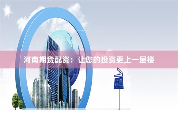 河南期货配资：让您的投资更上一层楼