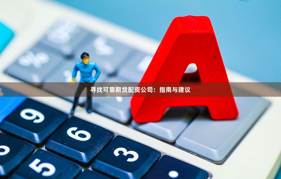 寻找可靠期货配资公司：指南与建议