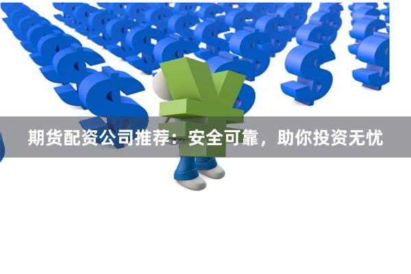 期货配资公司推荐：安全可靠，助你投资无忧