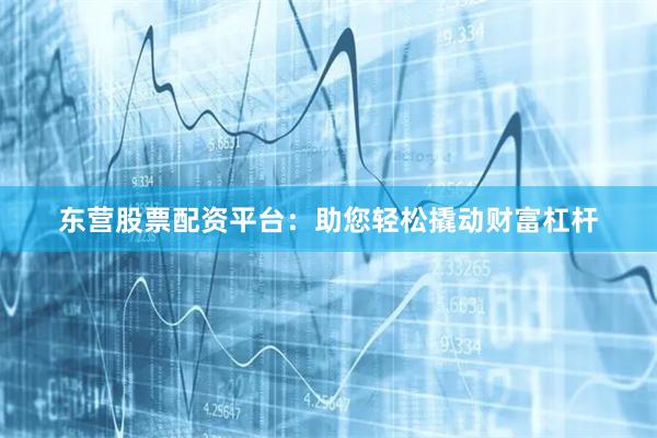 东营股票配资平台：助您轻松撬动财富杠杆