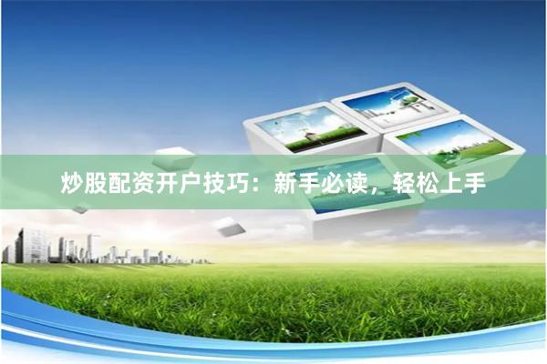 炒股配资开户技巧：新手必读，轻松上手