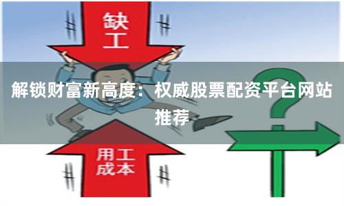 解锁财富新高度：权威股票配资平台网站推荐