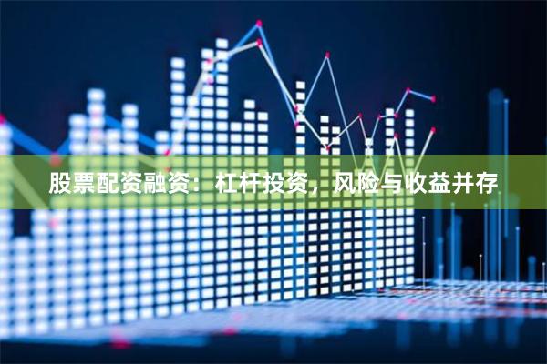 股票配资融资：杠杆投资，风险与收益并存